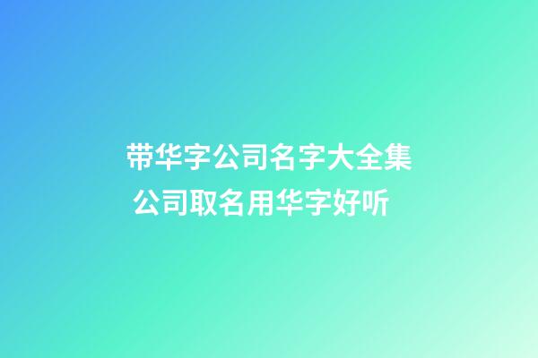 带华字公司名字大全集 公司取名用华字好听-第1张-公司起名-玄机派